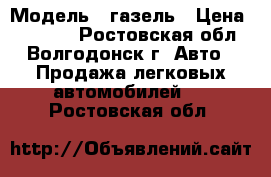  › Модель ­ газель › Цена ­ 85 000 - Ростовская обл., Волгодонск г. Авто » Продажа легковых автомобилей   . Ростовская обл.